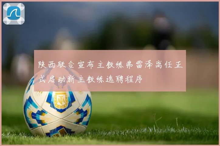陕西联合宣布主教练弗雷泽离任正式启动新主教练选聘程序