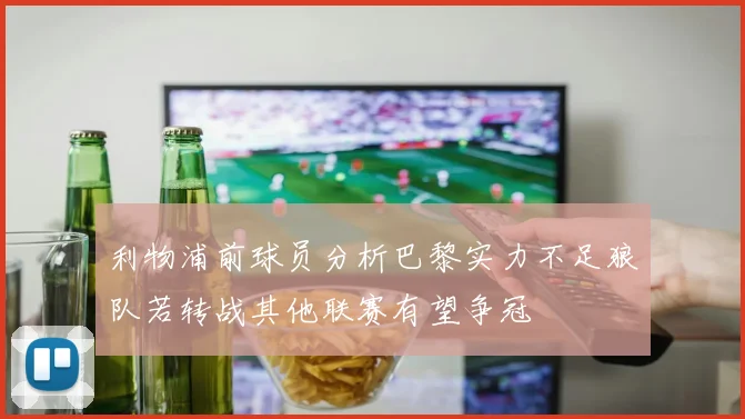 利物浦前球员分析巴黎实力不足狼队若转战其他联赛有望争冠