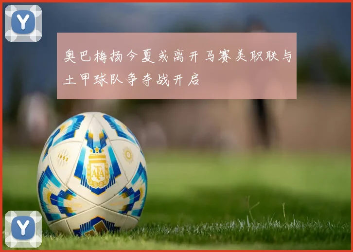 奥巴梅扬今夏或离开马赛美职联与土甲球队争夺战开启