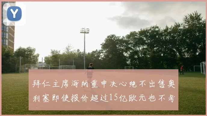 拜仁主席海纳重申决心绝不出售奥利塞即使报价超过15亿欧元也不考虑