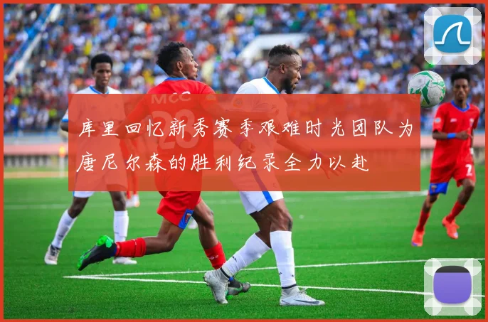 库里回忆新秀赛季艰难时光团队为唐尼尔森的胜利纪录全力以赴
