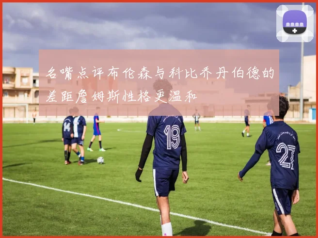 名嘴点评布伦森与科比乔丹伯德的差距詹姆斯性格更温和