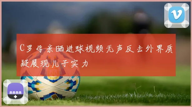 C罗母亲晒进球视频无声反击外界质疑展现儿子实力