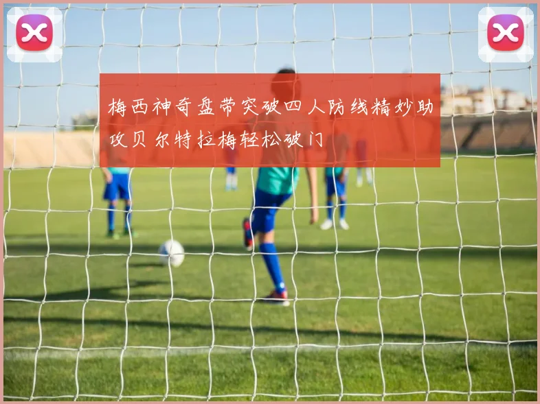 梅西神奇盘带突破四人防线精妙助攻贝尔特拉梅轻松破门