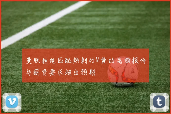 曼联拒绝匹配热刺对M费的高额报价与薪资要求超出预期