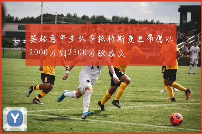 英超意甲多队争抢特斯曼里昂愿以2000万到2500万欧成交