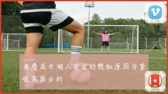 老詹离开湖人背后的隐秘原因与紧张氛围分析