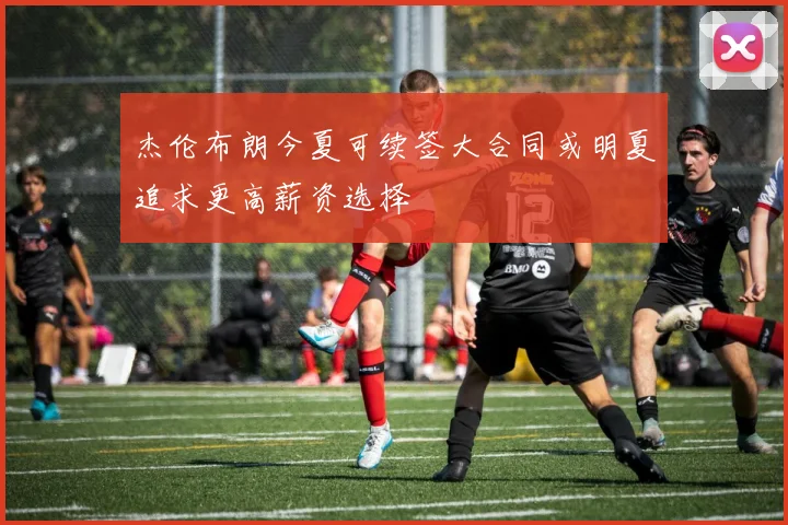 杰伦布朗今夏可续签大合同或明夏追求更高薪资选择