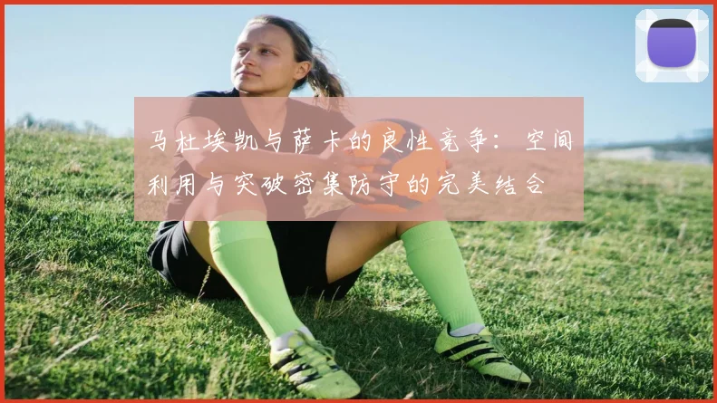 马杜埃凯与萨卡的良性竞争：空间利用与突破密集防守的完美结合