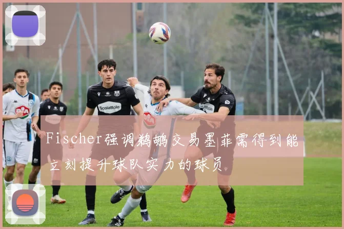 Fischer强调鹈鹕交易墨菲需得到能立刻提升球队实力的球员