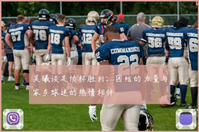 吴曦谈足协杯胜利:团结的力量与家乡球迷的热情相伴
