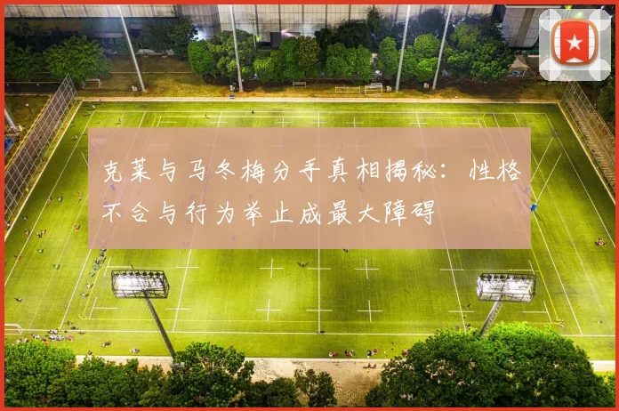 克莱与马冬梅分手真相揭秘：性格不合与行为举止成最大障碍