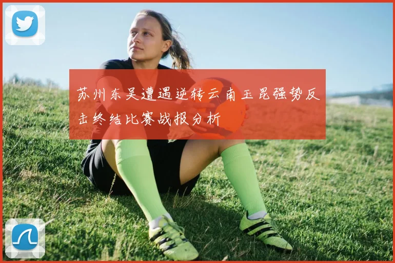 苏州东吴遭遇逆转云南玉昆强势反击终结比赛战报分析