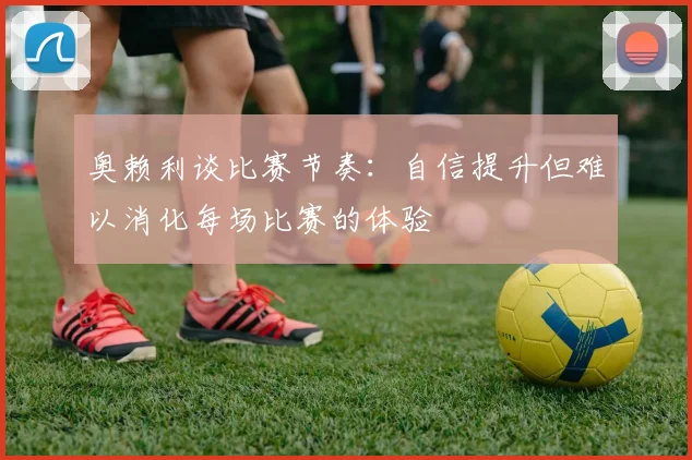 奥赖利谈比赛节奏：自信提升但难以消化每场比赛的体验