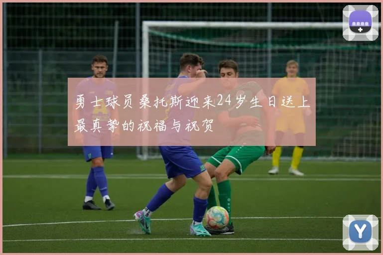 勇士球员桑托斯迎来24岁生日送上最真挚的祝福与祝贺